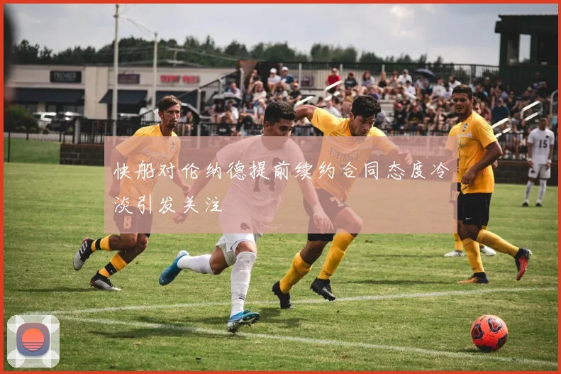 快船对伦纳德提前续约合同态度冷淡引发关注