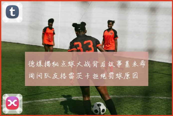 德媒揭秘点球大战背后故事基米希询问队友格雷茨卡拒绝罚球原因