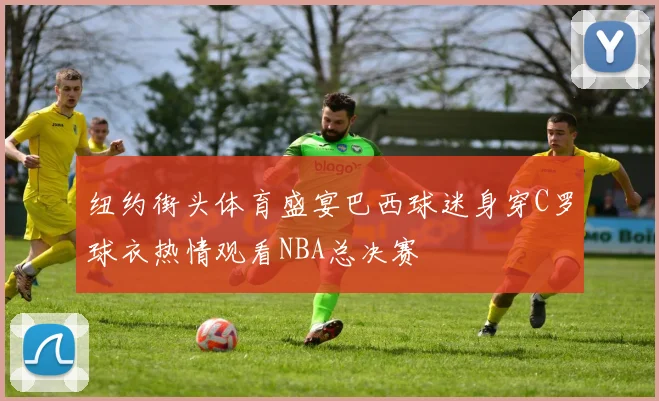 纽约街头体育盛宴巴西球迷身穿C罗球衣热情观看NBA总决赛
