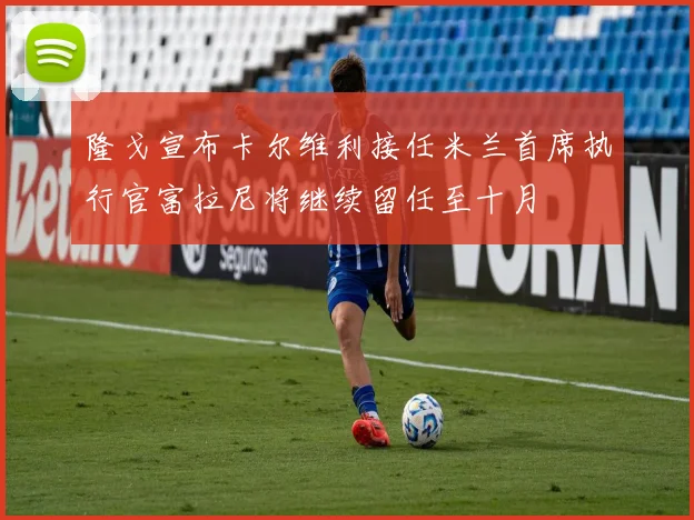 隆戈宣布卡尔维利接任米兰首席执行官富拉尼将继续留任至十月