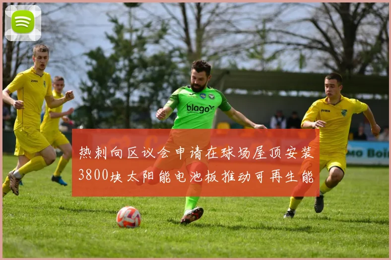 热刺向区议会申请在球场屋顶安装3800块太阳能电池板推动可再生能源发展