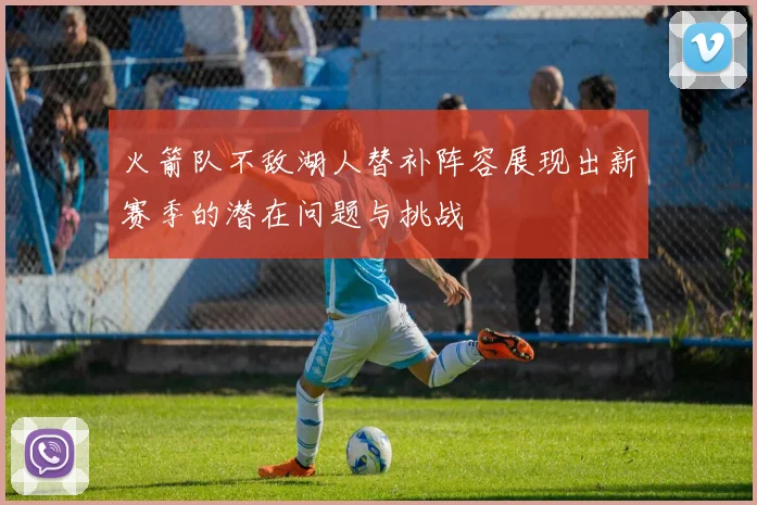 火箭队不敌湖人替补阵容展现出新赛季的潜在问题与挑战