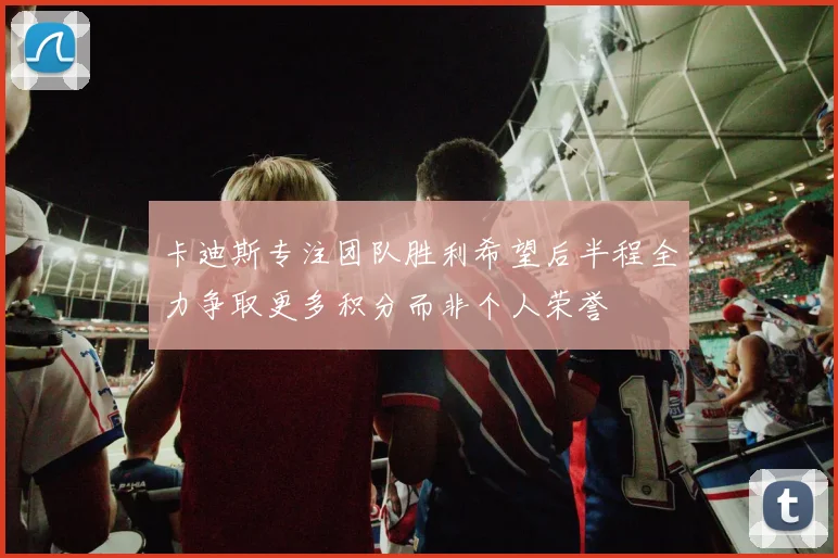 卡迪斯专注团队胜利希望后半程全力争取更多积分而非个人荣誉