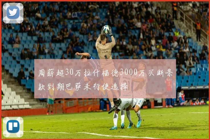 周薪超30万拉什福德3000万买断条款到期巴萨未行使选择