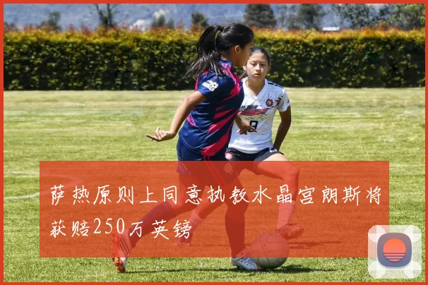 萨热原则上同意执教水晶宫朗斯将获赔250万英镑