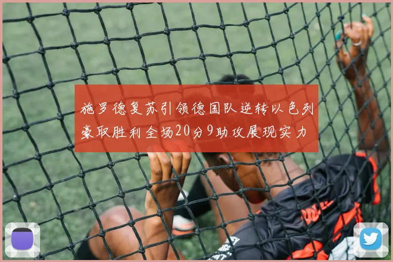 施罗德复苏引领德国队逆转以色列豪取胜利全场20分9助攻展现实力