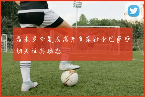 雷米罗今夏或离开皇家社会巴萨密切关注其动态