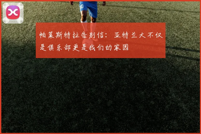 帕莱斯特拉告别信：亚特兰大不仅是俱乐部更是我们的家园