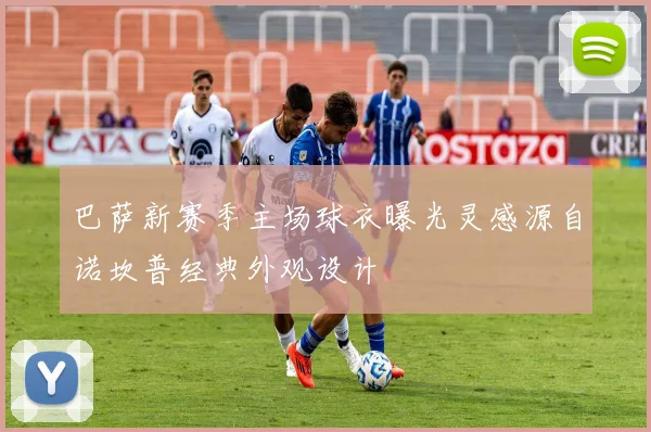 巴萨新赛季主场球衣曝光灵感源自诺坎普经典外观设计
