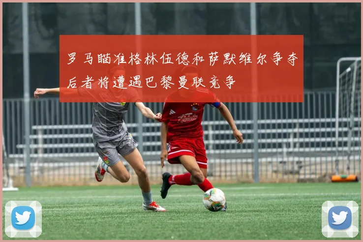 罗马瞄准格林伍德和萨默维尔争夺后者将遭遇巴黎曼联竞争