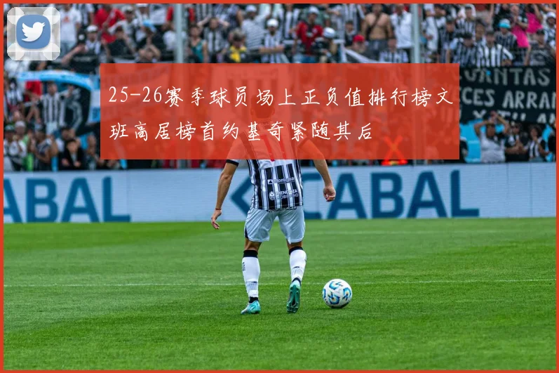 25-26赛季球员场上正负值排行榜文班高居榜首约基奇紧随其后