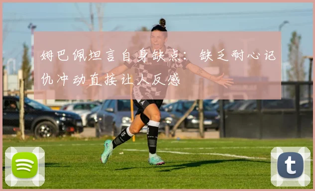 姆巴佩坦言自身缺点：缺乏耐心记仇冲动直接让人反感