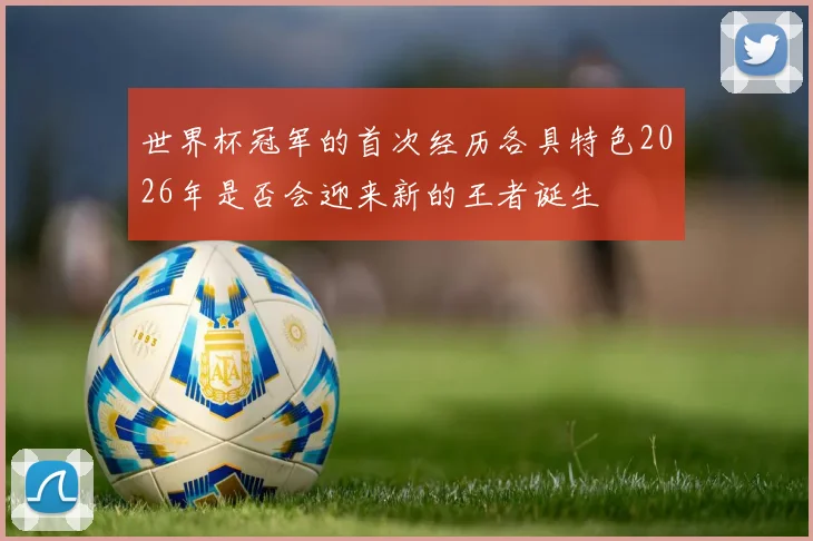 世界杯冠军的首次经历各具特色2026年是否会迎来新的王者诞生