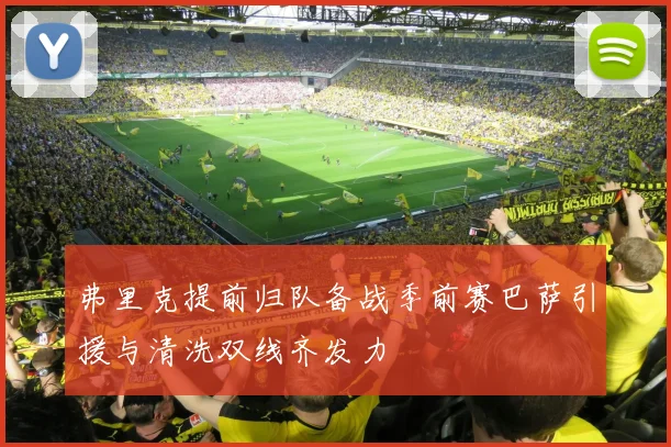 弗里克提前归队备战季前赛巴萨引援与清洗双线齐发力