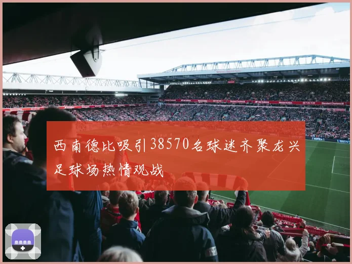 西南德比吸引38570名球迷齐聚龙兴足球场热情观战