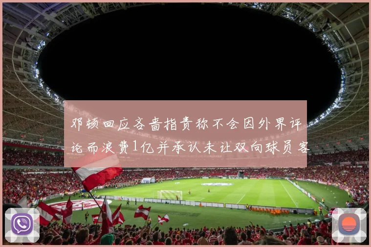邓顿回应吝啬指责称不会因外界评论而浪费1亿并承认未让双向球员客场是失误