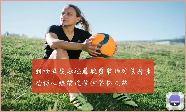 利物浦鼓励远藤航勇敢面对伤痛重拾信心继续追梦世界杯之路