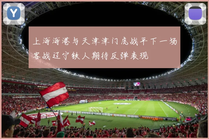 上海海港与天津津门虎战平下一场客战辽宁铁人期待反弹表现