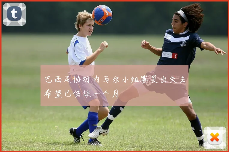 巴西足协对内马尔小组赛复出失去希望已伤缺一个月